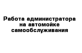 Работа администратора на автомойке самообслуживания